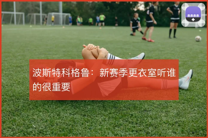 波斯特科格鲁：新赛季更衣室听谁的很重要