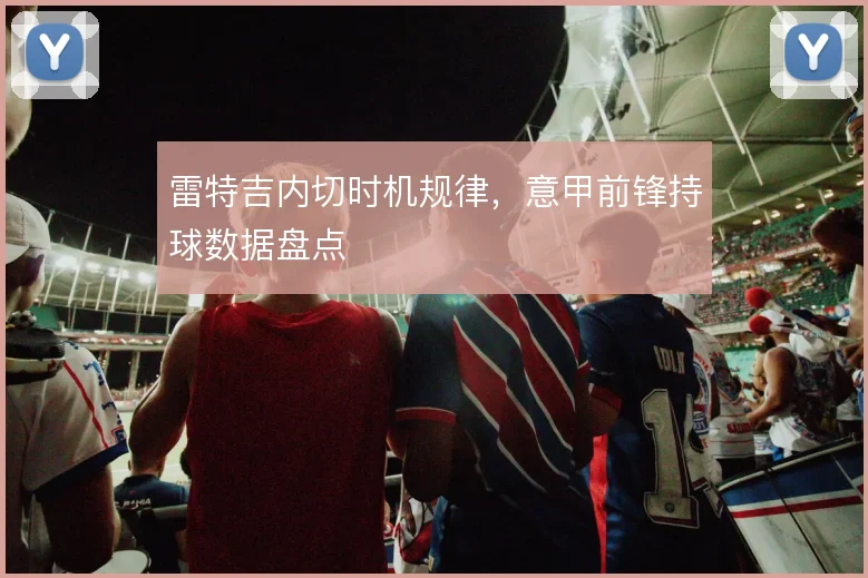 雷特吉内切时机规律,意甲前锋持球数据盘点