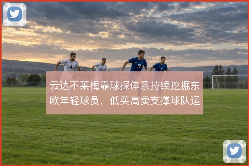 云达不莱梅靠球探体系持续挖掘东欧年轻球员，低买高卖支撑球队运营