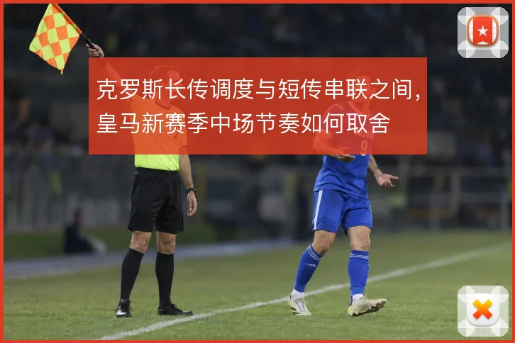 克罗斯长传调度与短传串联之间，皇马新赛季中场节奏如何取舍