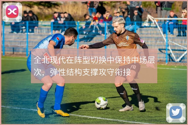 全北现代在阵型切换中保持中场层次，弹性结构支撑攻守衔接