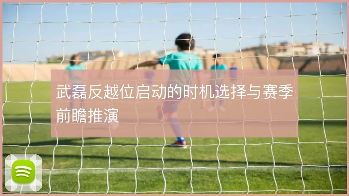 武磊反越位启动的时机选择与赛季前瞻推演