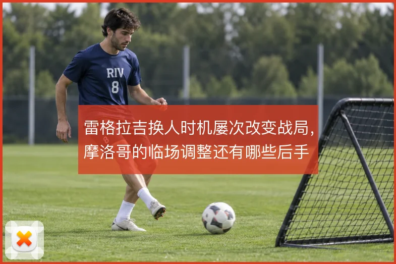 雷格拉吉换人时机屡次改变战局，摩洛哥的临场调整还有哪些后手