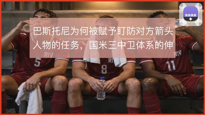 巴斯托尼为何被赋予盯防对方箭头人物的任务，国米三中卫体系的伸缩逻辑