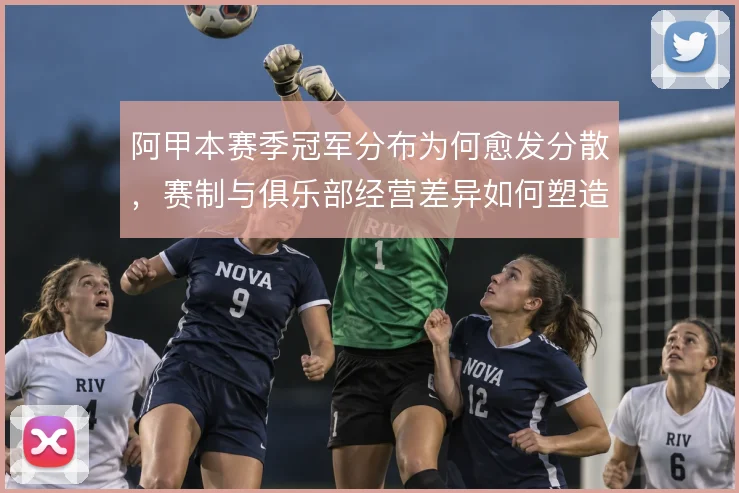 阿甲本赛季冠军分布为何愈发分散，赛制与俱乐部经营差异如何塑造格局