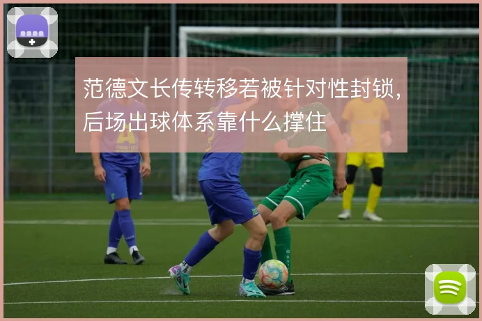 范德文长传转移若被针对性封锁，后场出球体系靠什么撑住