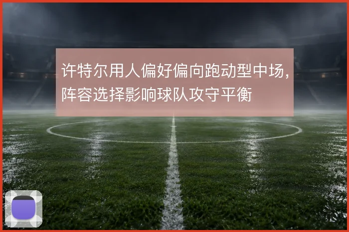 许特尔用人偏好偏向跑动型中场，阵容选择影响球队攻守平衡