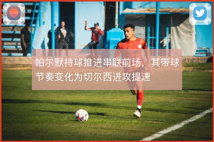 帕尔默持球推进串联前场，其带球节奏变化为切尔西进攻提速