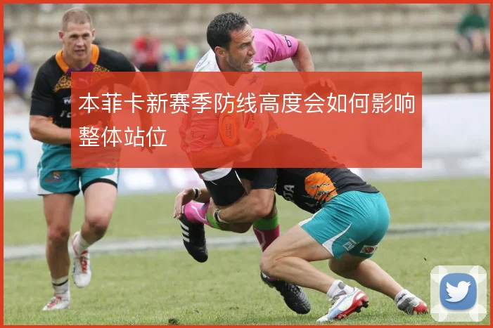 本菲卡新赛季防线高度会如何影响整体站位