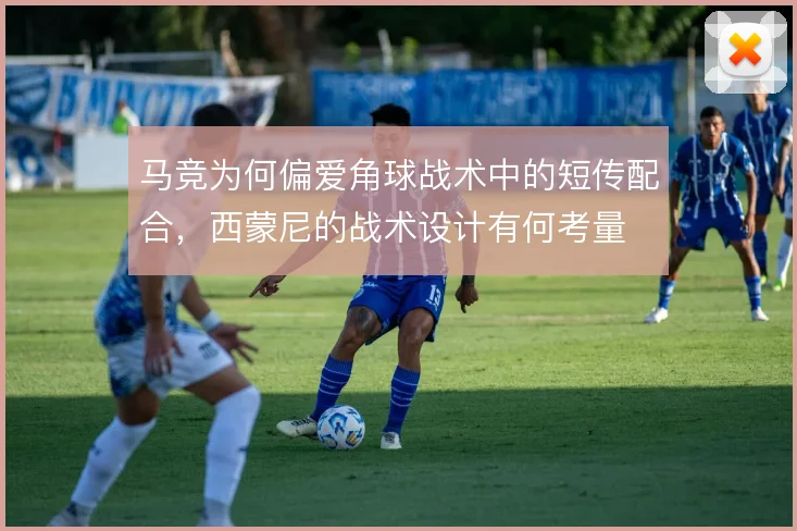 马竞为何偏爱角球战术中的短传配合，西蒙尼的战术设计有何考量