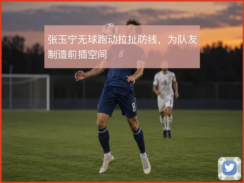 张玉宁无球跑动拉扯防线,为队友制造前插空间