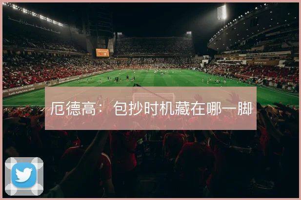 厄德高：包抄时机藏在哪一脚