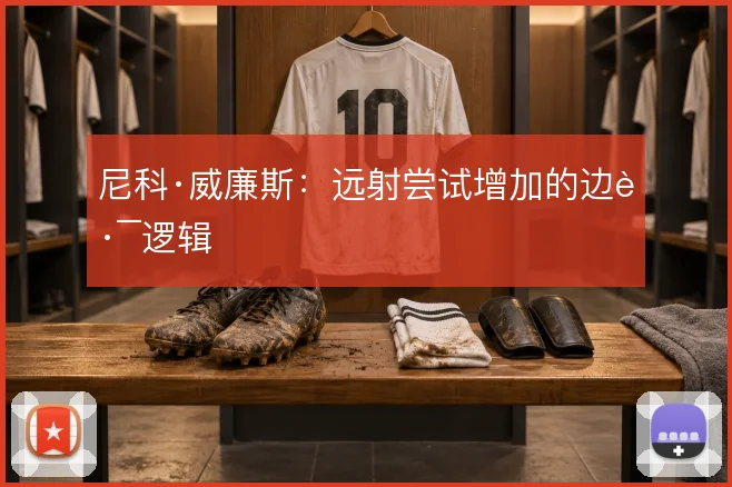 尼科·威廉斯：远射尝试增加的边路逻辑