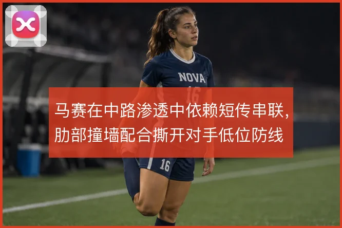 马赛在中路渗透中依赖短传串联,肋部撞墙配合撕开对手低位防线