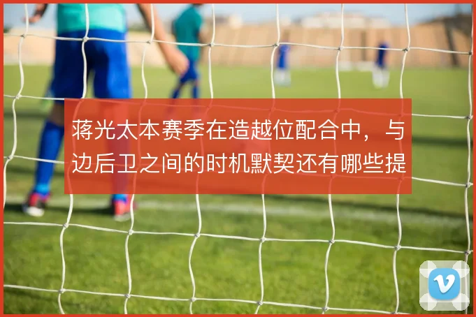 蒋光太本赛季在造越位配合中，与边后卫之间的时机默契还有哪些提升空间
