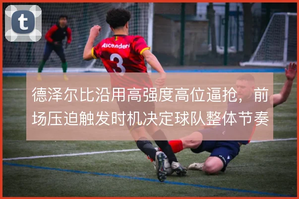 德泽尔比沿用高强度高位逼抢，前场压迫触发时机决定球队整体节奏