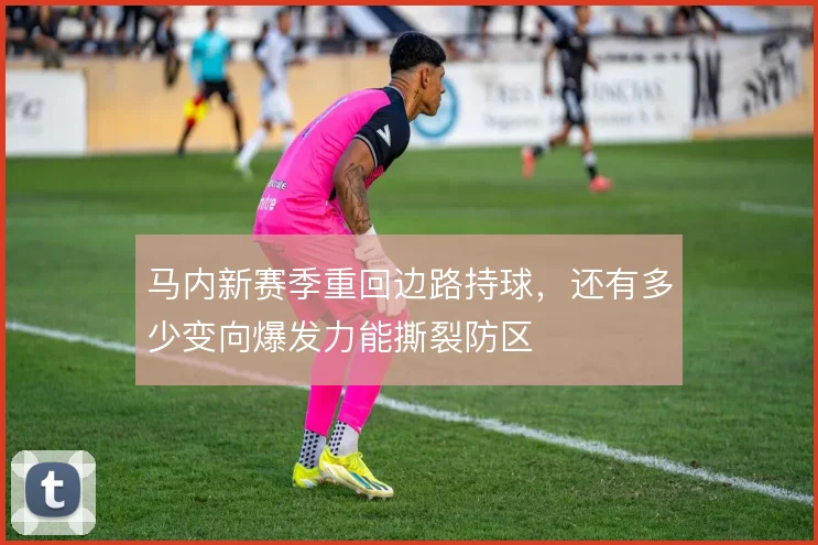 马内新赛季重回边路持球，还有多少变向爆发力能撕裂防区