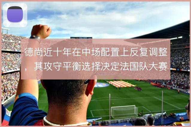 德尚近十年在中场配置上反复调整，其攻守平衡选择决定法国队大赛上限