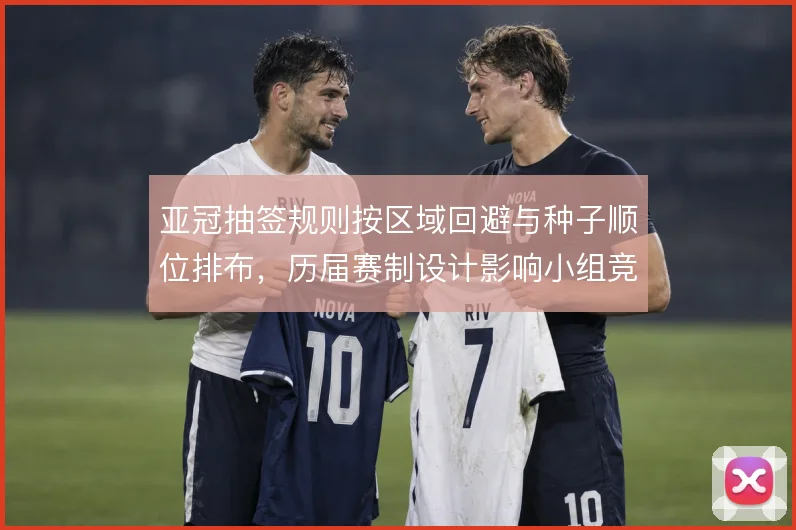 亚冠抽签规则按区域回避与种子顺位排布，历届赛制设计影响小组竞争格局