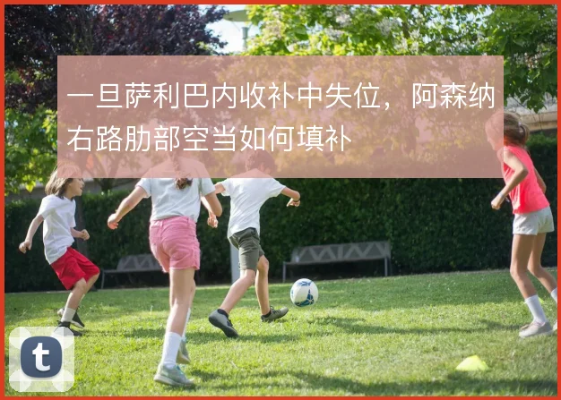 一旦萨利巴内收补中失位，阿森纳右路肋部空当如何填补