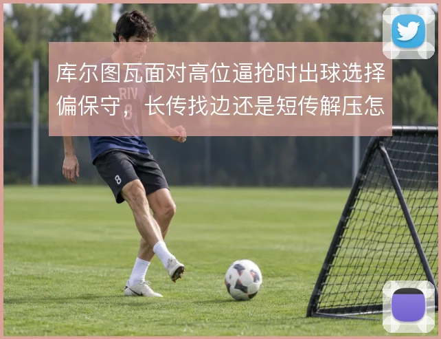 库尔图瓦面对高位逼抢时出球选择偏保守，长传找边还是短传解压怎么解
