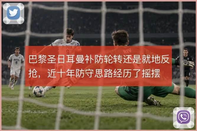巴黎圣日耳曼补防轮转还是就地反抢，近十年防守思路经历了摇摆