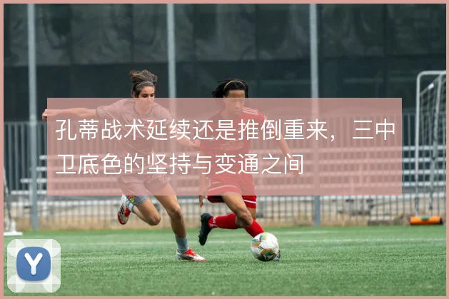 孔蒂战术延续还是推倒重来，三中卫底色的坚持与变通之间