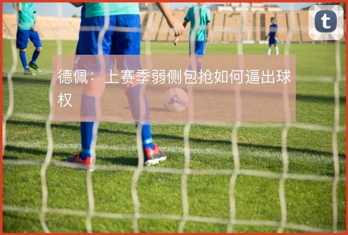 德佩：上赛季弱侧包抢如何逼出球权
