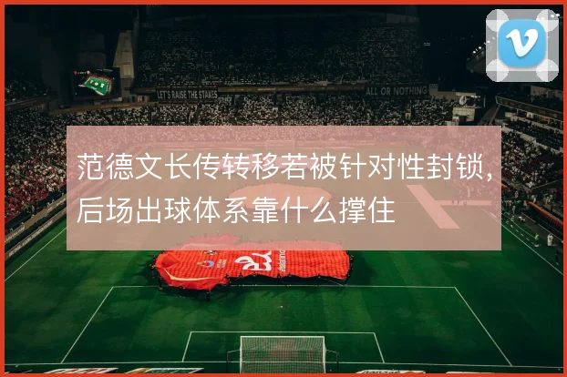范德文长传转移若被针对性封锁，后场出球体系靠什么撑住