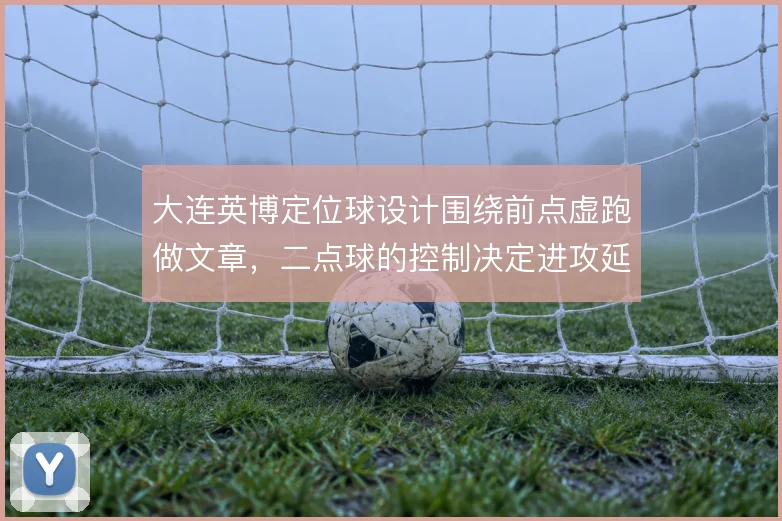 大连英博定位球设计围绕前点虚跑做文章，二点球的控制决定进攻延续性
