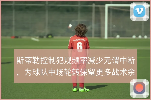 斯蒂勒控制犯规频率减少无谓中断，为球队中场轮转保留更多战术余地