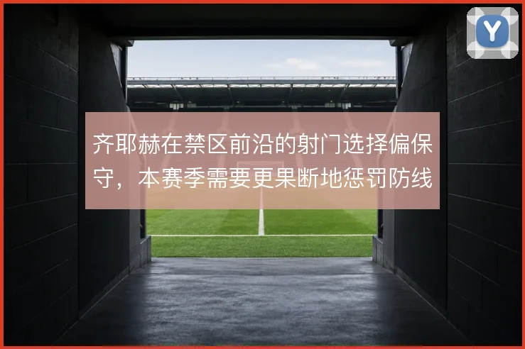 齐耶赫在禁区前沿的射门选择偏保守,本赛季需要更果断地惩罚防线空当