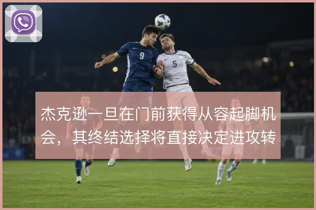 杰克逊一旦在门前获得从容起脚机会，其终结选择将直接决定进攻转化率