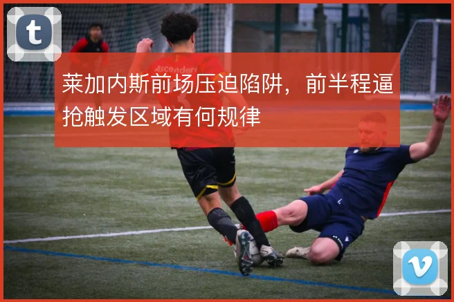 莱加内斯前场压迫陷阱，前半程逼抢触发区域有何规律