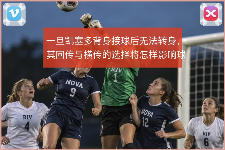 一旦凯塞多背身接球后无法转身，其回传与横传的选择将怎样影响球队推进