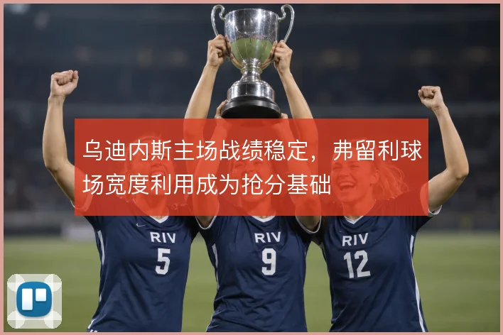 乌迪内斯主场战绩稳定，弗留利球场宽度利用成为抢分基础