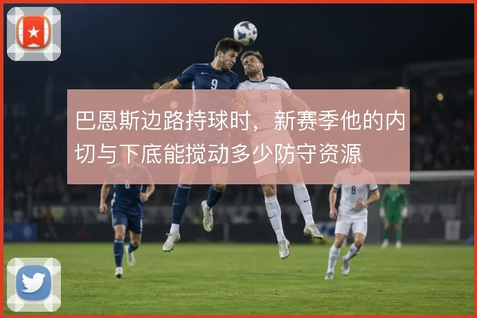 巴恩斯边路持球时，新赛季他的内切与下底能搅动多少防守资源