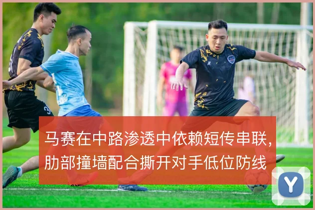 马赛在中路渗透中依赖短传串联，肋部撞墙配合撕开对手低位防线