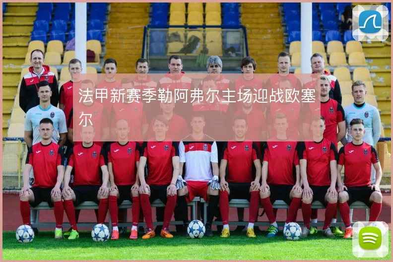法甲新赛季勒阿弗尔主场迎战欧塞尔