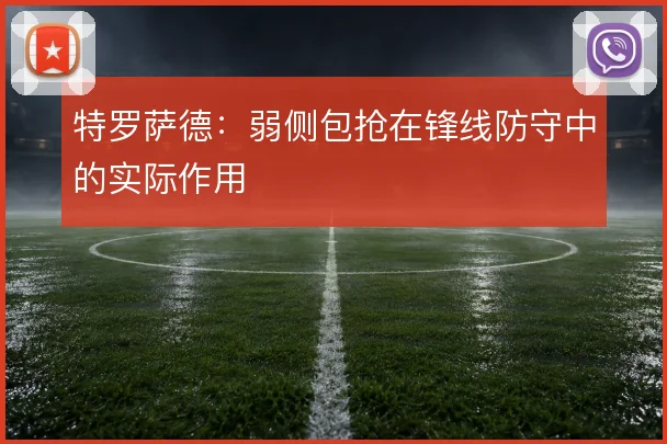 特罗萨德：弱侧包抢在锋线防守中的实际作用