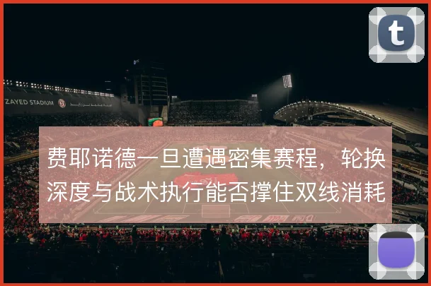 费耶诺德一旦遭遇密集赛程，轮换深度与战术执行能否撑住双线消耗