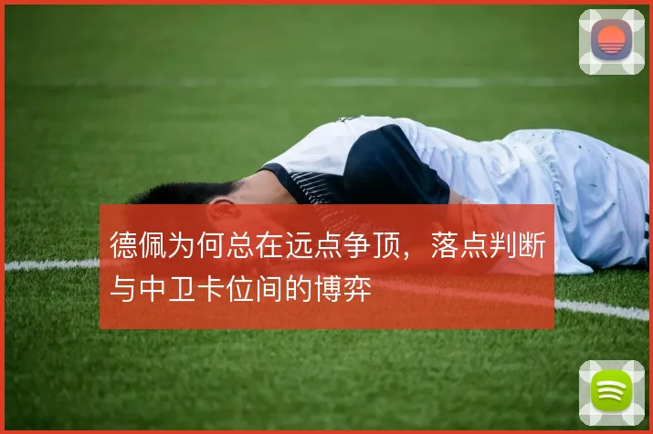 德佩为何总在远点争顶，落点判断与中卫卡位间的博弈