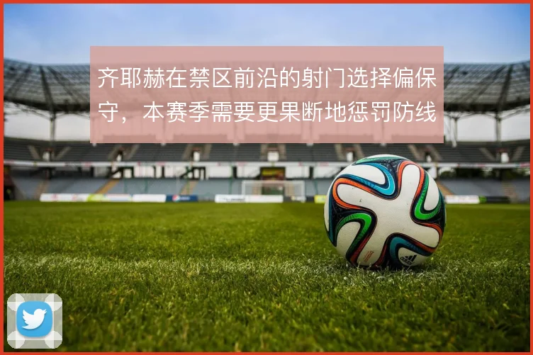 齐耶赫在禁区前沿的射门选择偏保守,本赛季需要更果断地惩罚防线空当