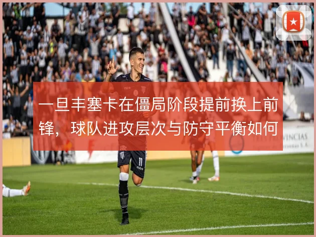 一旦丰塞卡在僵局阶段提前换上前锋，球队进攻层次与防守平衡如何兼顾