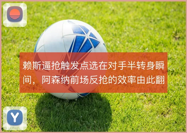 赖斯逼抢触发点选在对手半转身瞬间,阿森纳前场反抢的效率由此翻倍