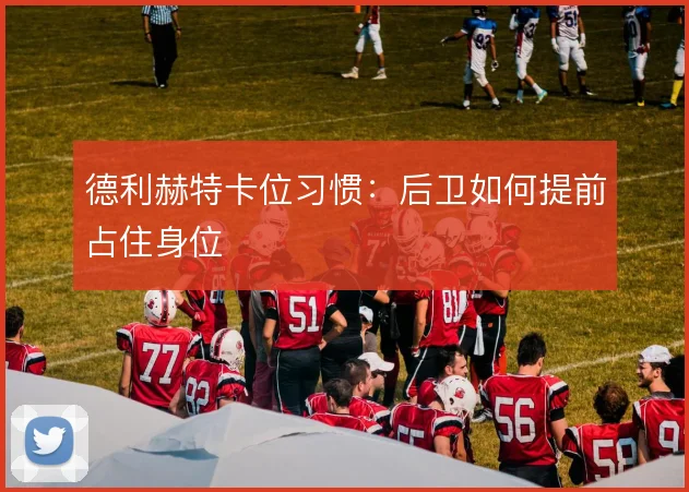 德利赫特卡位习惯：后卫如何提前占住身位
