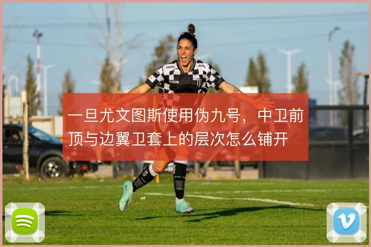 一旦尤文图斯使用伪九号,中卫前顶与边翼卫套上的层次怎么铺开