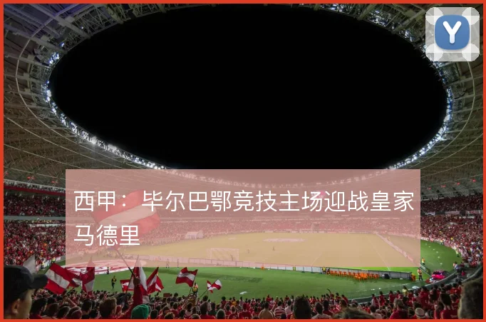 西甲：毕尔巴鄂竞技主场迎战皇家马德里