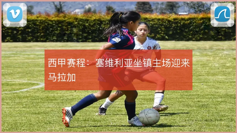 西甲赛程:塞维利亚坐镇主场迎来马拉加