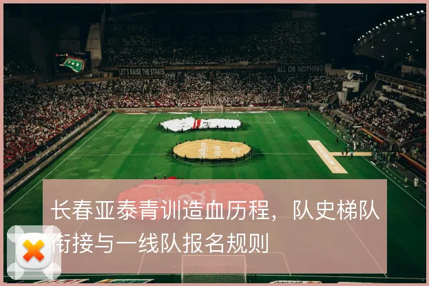长春亚泰青训造血历程，队史梯队衔接与一线队报名规则